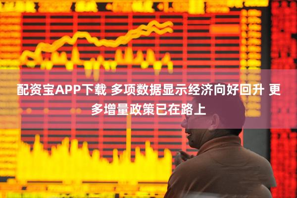 配资宝APP下载 多项数据显示经济向好回升 更多增量政策已在路上