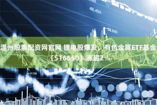 温州股票配资网官网 锂电股爆发，有色金属ETF基金（516650）涨超2%