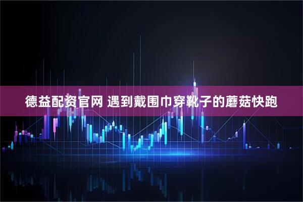 德益配资官网 遇到戴围巾穿靴子的蘑菇快跑