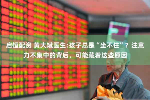 启恒配资 黄大斌医生:孩子总是“坐不住”？注意力不集中的背后，可能藏着这些原因