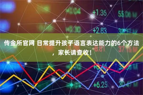 传金所官网 日常提升孩子语言表达能力的6个方法，家长请查收！