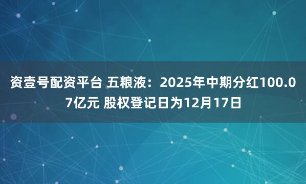 资壹号配资平台 五粮液：2025年中期分红100.07亿元 股权登记日为12月17日