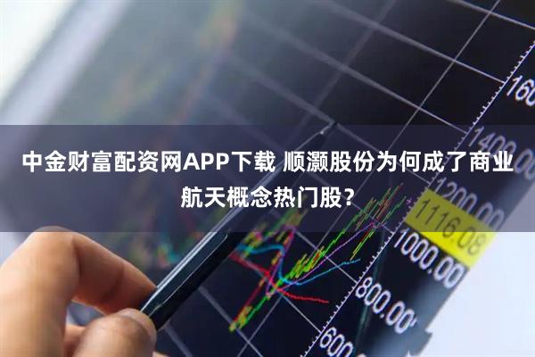 中金财富配资网APP下载 顺灏股份为何成了商业航天概念热门股？