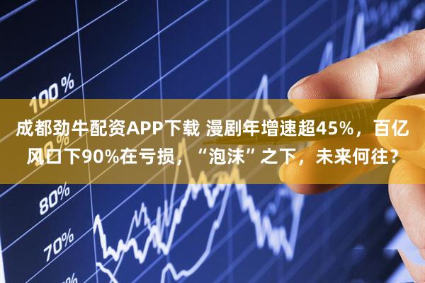 成都劲牛配资APP下载 漫剧年增速超45%，百亿风口下90%在亏损，“泡沫”之下，未来何往？