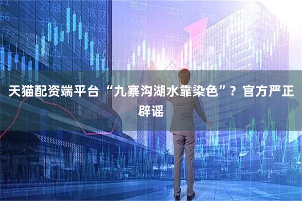天猫配资端平台 “九寨沟湖水靠染色”？官方严正辟谣