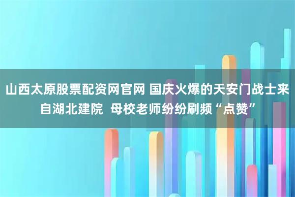 山西太原股票配资网官网 国庆火爆的天安门战士来自湖北建院  母校老师纷纷刷频“点赞”