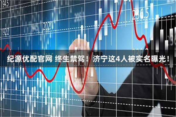 纪源优配官网 终生禁驾！济宁这4人被实名曝光！